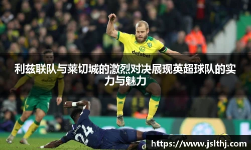利兹联队与莱切城的激烈对决展现英超球队的实力与魅力