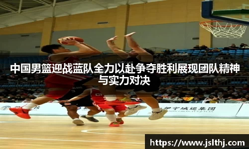 中国男篮迎战蓝队全力以赴争夺胜利展现团队精神与实力对决