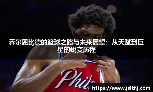 乔尔恩比德的篮球之路与未来展望：从天赋到巨星的蜕变历程