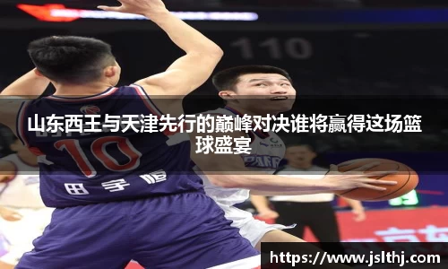 山东西王与天津先行的巅峰对决谁将赢得这场篮球盛宴