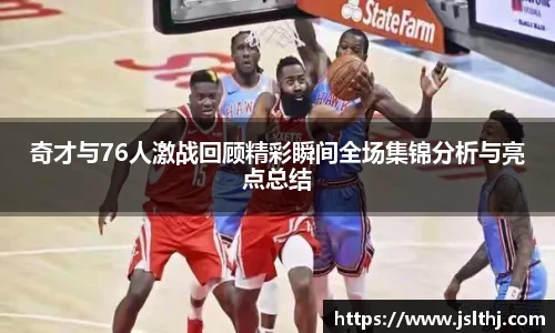 奇才与76人激战回顾精彩瞬间全场集锦分析与亮点总结