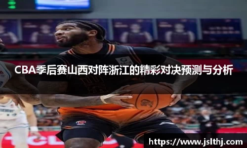 CBA季后赛山西对阵浙江的精彩对决预测与分析