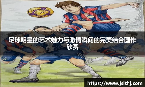 足球明星的艺术魅力与激情瞬间的完美结合画作欣赏