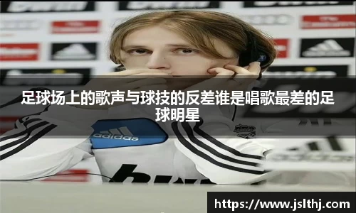 足球场上的歌声与球技的反差谁是唱歌最差的足球明星