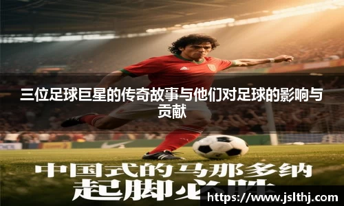 三位足球巨星的传奇故事与他们对足球的影响与贡献