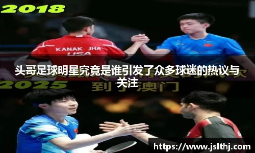 头哥足球明星究竟是谁引发了众多球迷的热议与关注