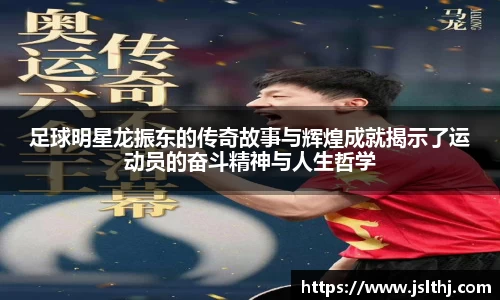足球明星龙振东的传奇故事与辉煌成就揭示了运动员的奋斗精神与人生哲学