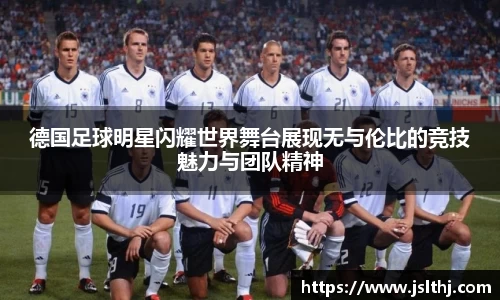 德国足球明星闪耀世界舞台展现无与伦比的竞技魅力与团队精神